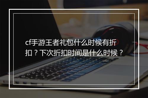 cf手游王者礼包什么时候有折扣？下次折扣时间是什么时候？