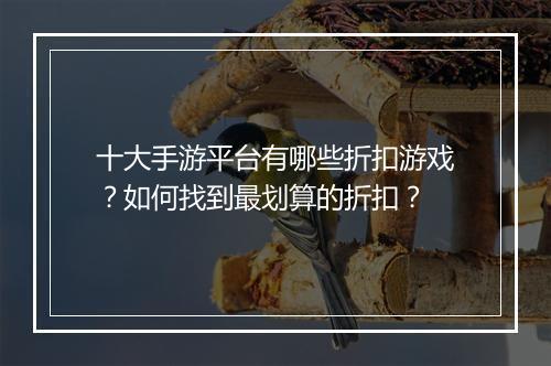 十大手游平台有哪些折扣游戏?如何找到最划算的折扣?