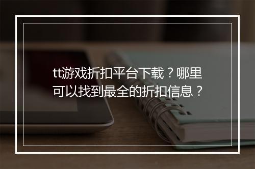 tt游戏折扣平台下载？哪里可以找到最全的折扣信息？