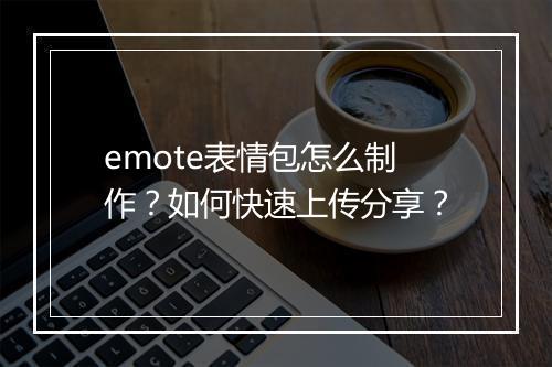 emote表情包怎么制作？如何快速上传分享？