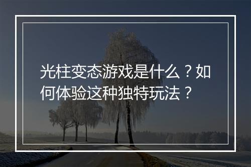 光柱变态游戏是什么？如何体验这种独特玩法？