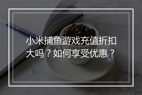 小米捕鱼游戏充值折扣大吗?如何享受优惠?