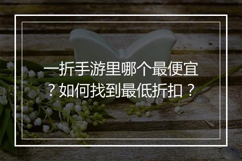 一折手游里哪个最便宜？如何找到最低折扣？