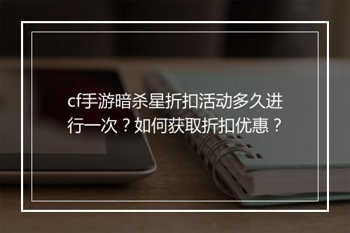 cf手游暗杀星折扣活动多久进行一次？如何获取折扣优惠？