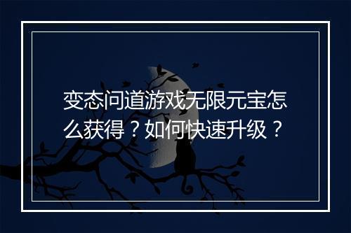 变态问道游戏无限元宝怎么获得？如何快速升级？