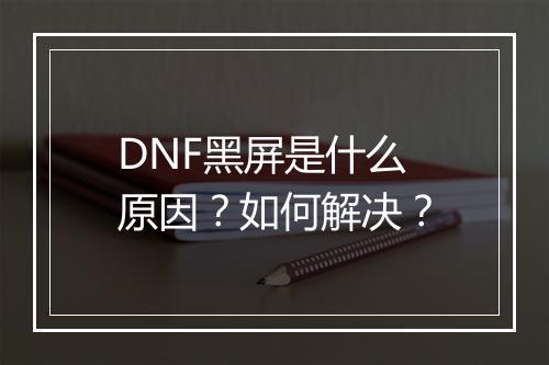 DNF黑屏是什么原因?如何解决?