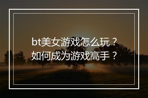bt美女游戏怎么玩？如何成为游戏高手？