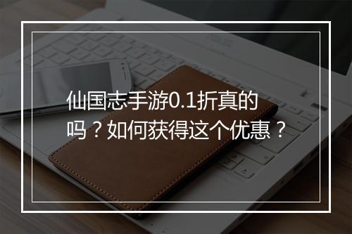 仙国志手游0.1折真的吗?如何获得这个优惠?