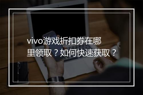 vivo游戏折扣券在哪里领取?如何快速获取?