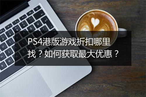 PS4港版游戏折扣哪里找？如何获取最大优惠？