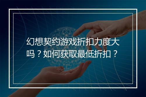 幻想契约游戏折扣力度大吗?如何获取最低折扣?
