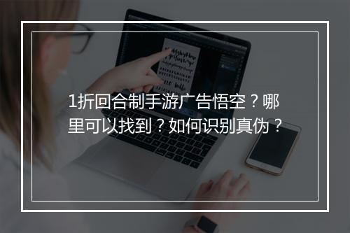 1折回合制手游广告悟空?哪里可以找到?如何识别真伪?