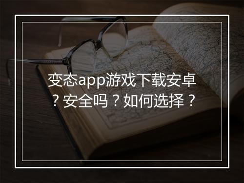 变态app游戏下载安卓?安全吗?如何选择?