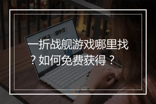 一折战舰游戏哪里找?如何免费获得?