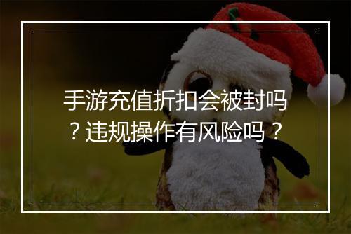 手游充值折扣会被封吗？违规操作有风险吗？