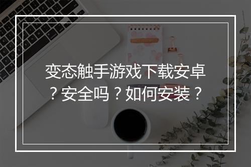 变态触手游戏下载安卓？安全吗？如何安装？