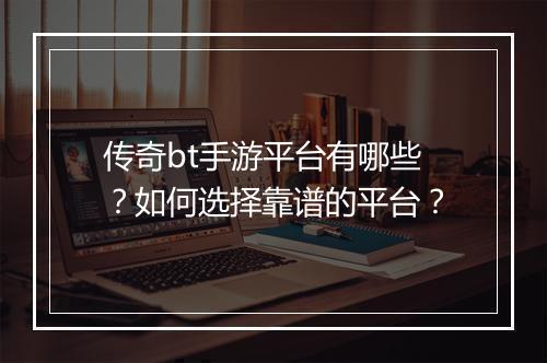 传奇bt手游平台有哪些？如何选择靠谱的平台？