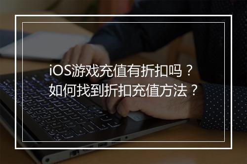 iOS游戏充值有折扣吗？如何找到折扣充值方法？