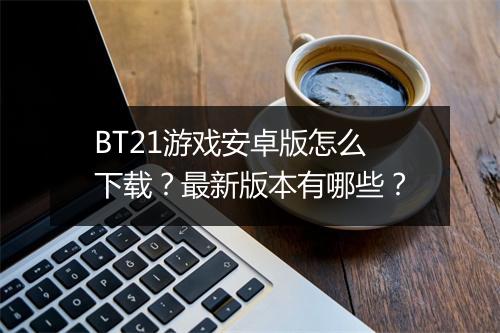 BT21游戏安卓版怎么下载？最新版本有哪些？