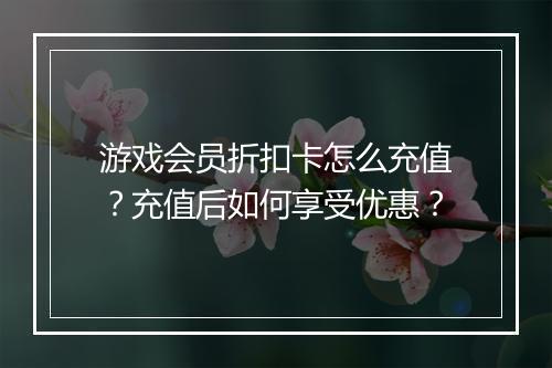 游戏会员折扣卡怎么充值？充值后如何享受优惠？