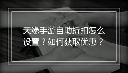 天缘手游自助折扣怎么设置?如何获取优惠?