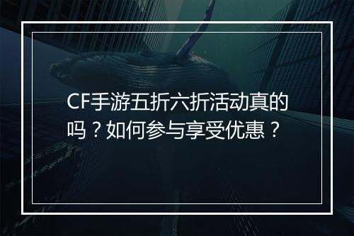 CF手游五折六折活动真的吗？如何参与享受优惠？