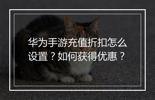 华为手游充值折扣怎么设置？如何获得优惠？