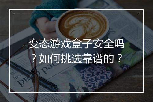 变态游戏盒子安全吗?如何挑选靠谱的?