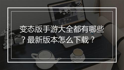 变态版手游大全都有哪些？最新版本怎么下载？