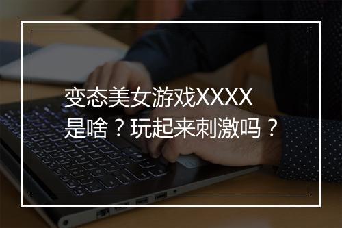 变态美女游戏XXXX是啥？玩起来刺激吗？