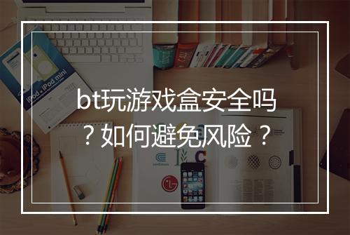 bt玩游戏盒安全吗？如何避免风险？