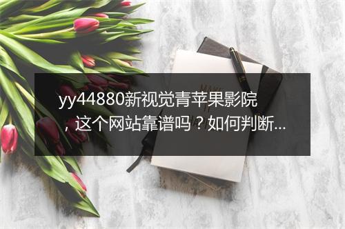 yy44880新视觉青苹果影院，这个网站靠谱吗？如何判断？