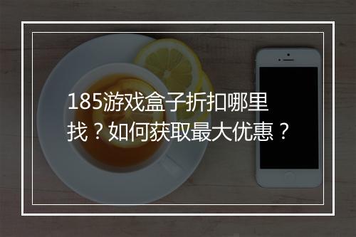 185游戏盒子折扣哪里找？如何获取最大优惠？