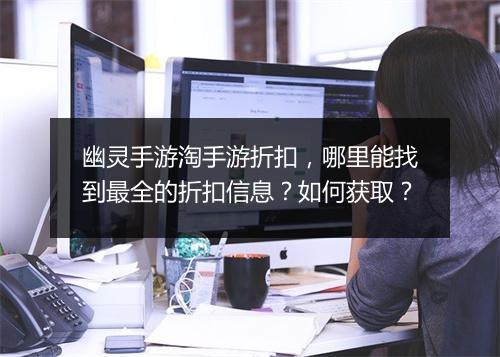 幽灵手游淘手游折扣,哪里能找到最全的折扣信息?如何获取?