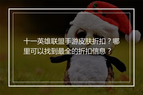 十一英雄联盟手游皮肤折扣？哪里可以找到最全的折扣信息？