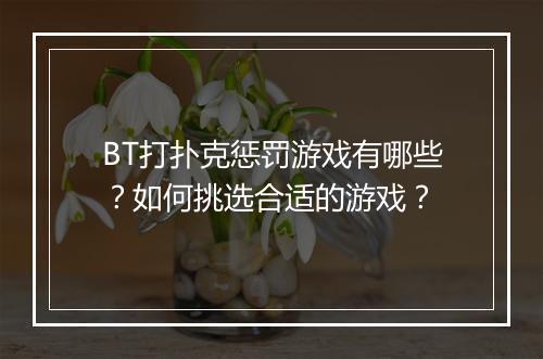 BT打扑克惩罚游戏有哪些？如何挑选合适的游戏？