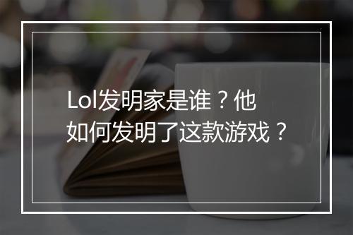 Lol发明家是谁？他如何发明了这款游戏？