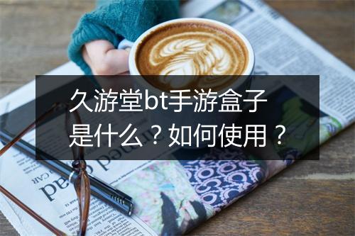 久游堂bt手游盒子是什么？如何使用？