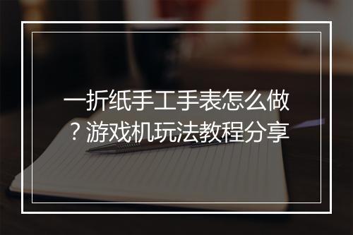 一折纸手工手表怎么做？游戏机玩法教程分享
