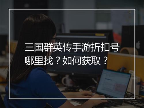 三国群英传手游折扣号哪里找？如何获取？