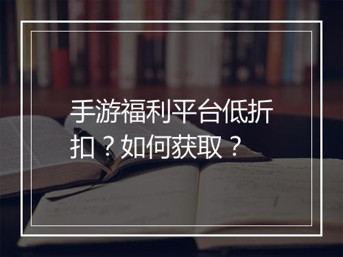 手游福利平台低折扣?如何获取?