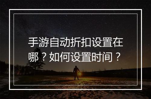 手游自动折扣设置在哪？如何设置时间？