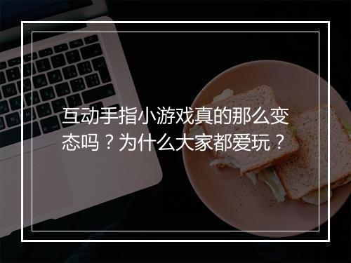互动手指小游戏真的那么变态吗？为什么大家都爱玩？