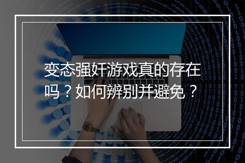变态强奷游戏真的存在吗?如何辨别并避免?