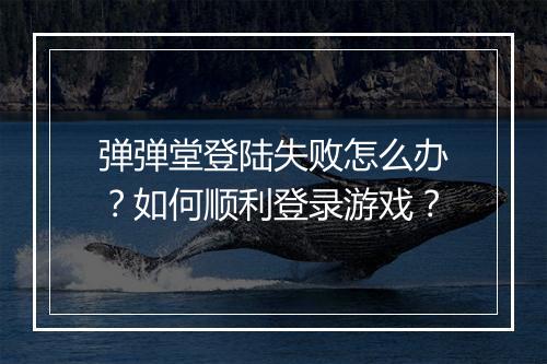 弹弹堂登陆失败怎么办？如何顺利登录游戏？
