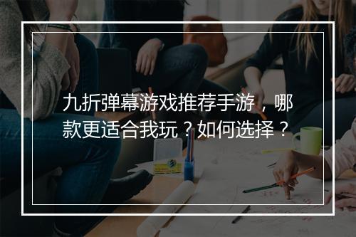 九折弹幕游戏推荐手游,哪款更适合我玩?如何选择?