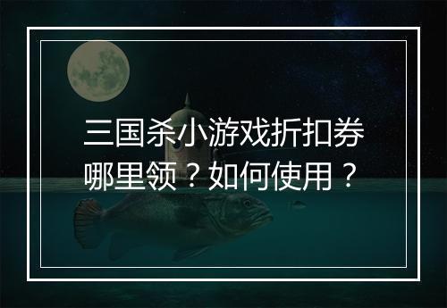 三国杀小游戏折扣券哪里领？如何使用？