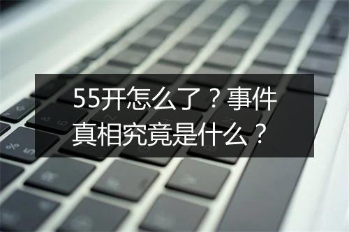 55开怎么了？事件真相究竟是什么？