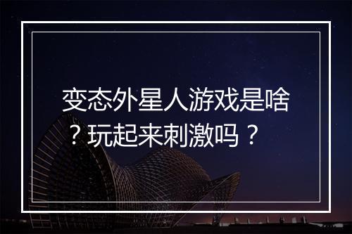 变态外星人游戏是啥？玩起来刺激吗？