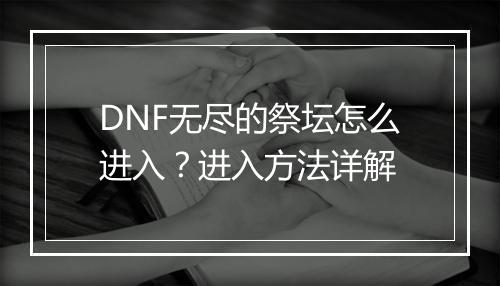 DNF无尽的祭坛怎么进入?进入方法详解
